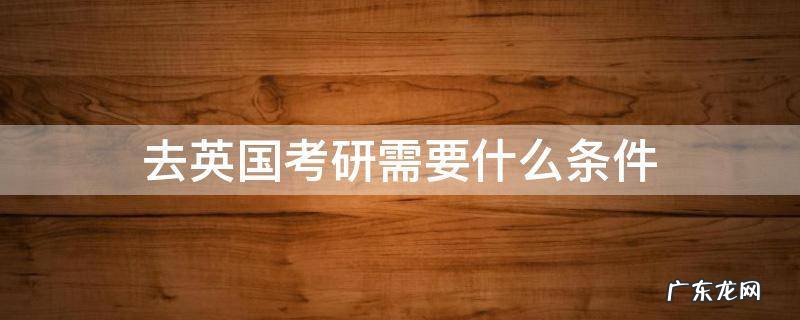 要去英国考研需要什么条件 去英国考研需要什么条件
