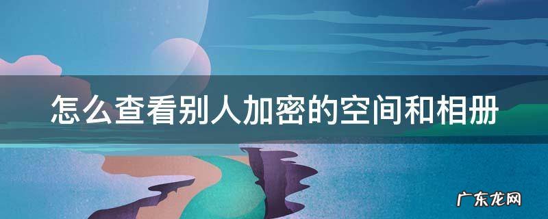 怎么查看别人加密的空间和相册
