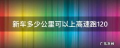 新车多少公里可以上高速跑120 新车过多少公里可以跑120以上