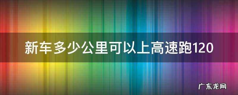 新车多少公里可以上高速跑120 新车过多少公里可以跑120以上