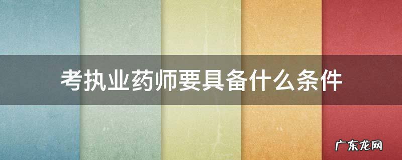 执业药师怎么考需要什么条件 考执业药师要具备什么条件