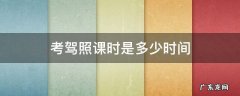 考驾照课时是多少时间 驾考上课要几个小时