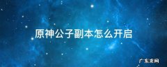 原神 公子副本在哪 原神公子副本怎么开启