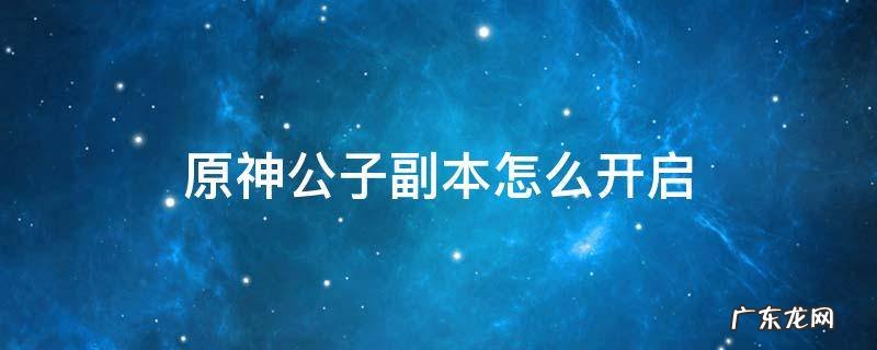 原神 公子副本在哪 原神公子副本怎么开启