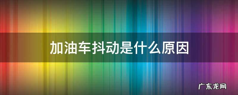 加油车抖动是什么原因 加油车有点抖动是什么原因