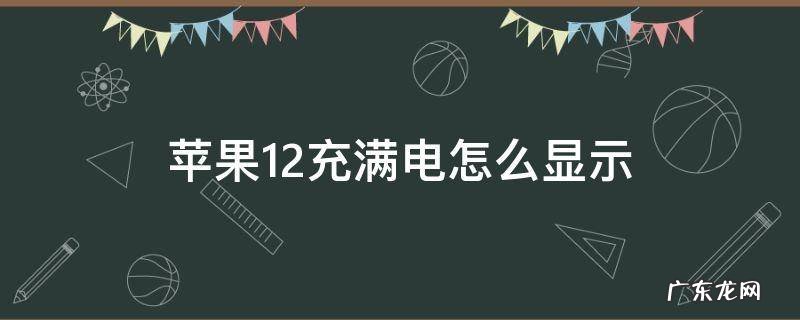 苹果12充满电怎么显示 苹果12充满电怎么显示还在充电?
