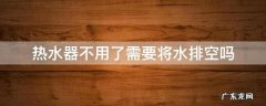 热水器不用了需要将水排空吗 史密斯热水器不用了需要将水排空吗