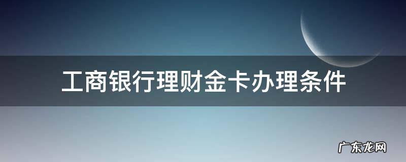 工商银行理财金卡办理条件 中国工商银行理财金卡办理条件