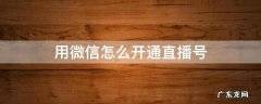 用微信怎么开通直播号 微信怎么开通自己的直播间