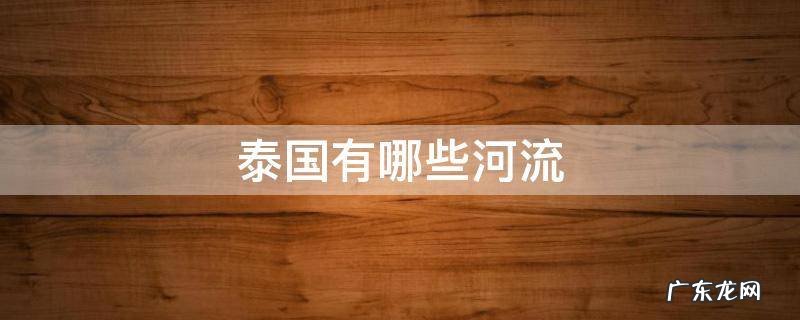 泰国最出名的河流 泰国有哪些河流