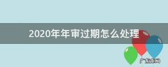 2020年年审过期怎么处理 2020年年审逾期