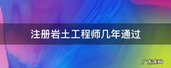 注册岩土工程师工作年限 注册岩土工程师几年通过