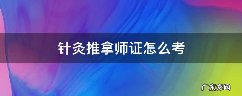 针灸推拿师证怎么考 针灸推拿师证好考吗?