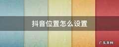 抖音位置怎么设置到哪里就定位到哪里 抖音位置怎么设置