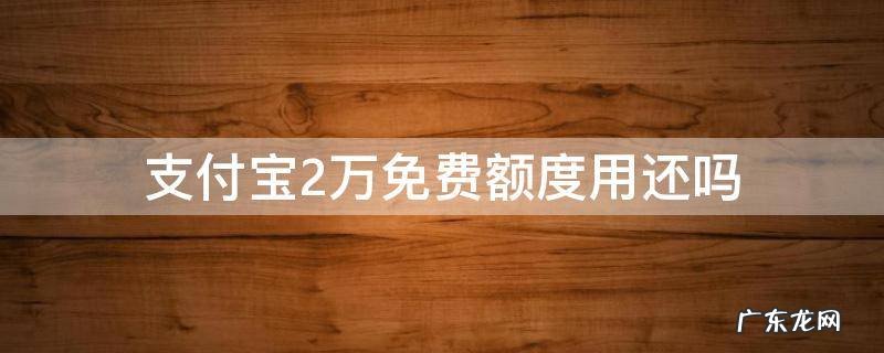 支付宝2万免费额度用还吗 支付宝免费额度2万元要还吗