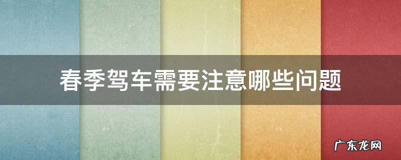 春季驾车需要注意哪些问题 春节期间驾车注意事项