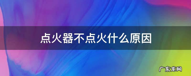 为什么不点火 点火器不点火什么原因