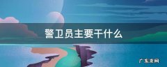 警卫员主要干什么 警卫员是干什么的
