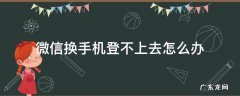 微信换手机登不上去怎么办 微信换手机登不上去怎么办辅助好友也不行
