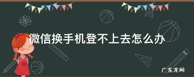 微信换手机登不上去怎么办 微信换手机登不上去怎么办辅助好友也不行