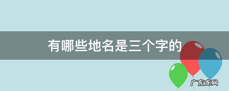 有哪些地名是三个字的 地名三个字的有哪些?