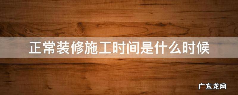 正常装修施工时间是什么时候 正常的装修施工时间