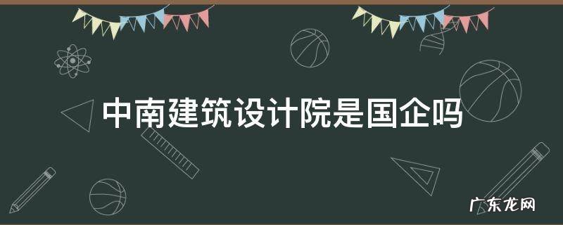 中南建筑设计院是国企吗 中南建筑设计院下属有哪些企业