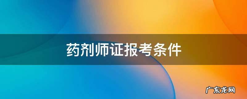 南京药剂师证报考条件 药剂师证报考条件