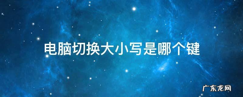 电脑切换大小写是哪个键 电脑什么键是切换大小写的?