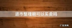 股票退市整理期可以买卖吗 退市整理期可以买卖吗