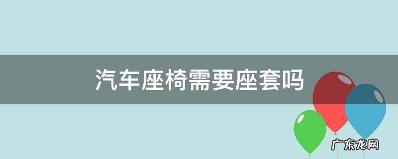 汽车座椅需要座套吗 汽车座椅需要座椅套吗