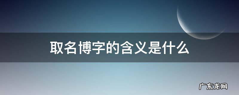 取名博字的含义是什么 博字取名意思