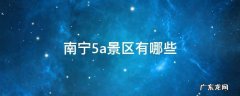 南宁4a景区有哪些 南宁5a景区有哪些