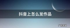 抖音上怎么发作品图片 抖音上怎么发作品