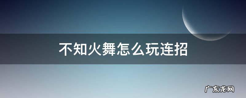不知火舞怎么玩连招 不知火舞怎么玩连招口诀