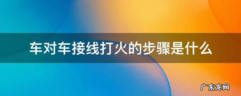 车对车接线打火的步骤是什么 车和车如何对接打火