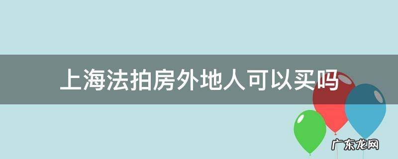 上海有法拍房吗? 上海法拍房外地人可以买吗