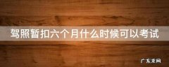 驾照暂扣六个月什么时候可以考试 驾照暂扣六个月什么时候可以考试啊