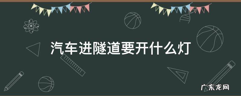 汽车进隧道要开什么灯 车辆通过隧道开什么灯