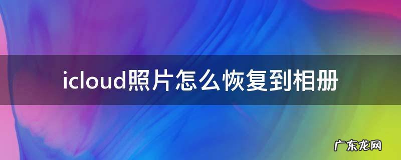 电脑上icloud照片怎么恢复到相册 icloud照片怎么恢复到相册