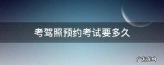 考驾照预约考试要多久 考驾照预约考试要多久收到短信息