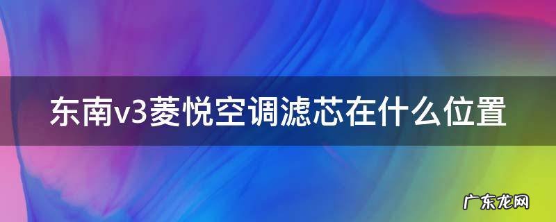 东风小康ec36空调滤芯在哪个位置 东南v3菱悦空调滤芯在什么位置