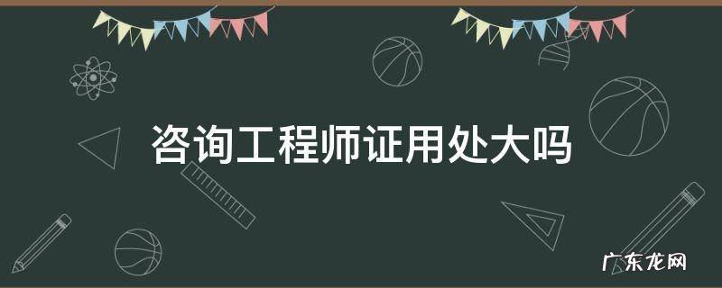 咨询工程师证用处大吗 知乎 咨询工程师证用处大吗