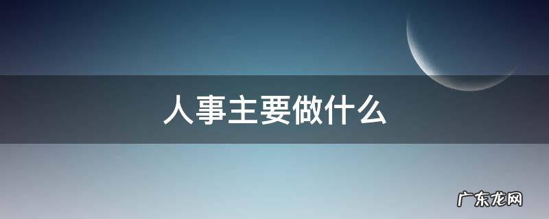 人事主要做什么 人力资源主要是做什么工作