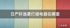 日产轩逸雾灯继电器在哪里 日产轩逸转向灯继电器在哪里?