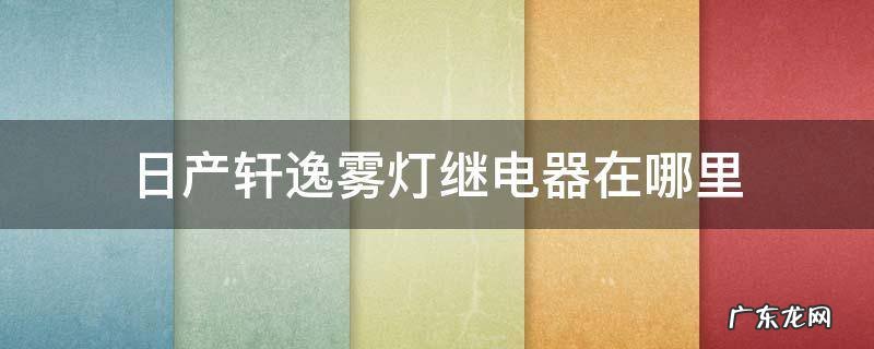 日产轩逸雾灯继电器在哪里 日产轩逸转向灯继电器在哪里?