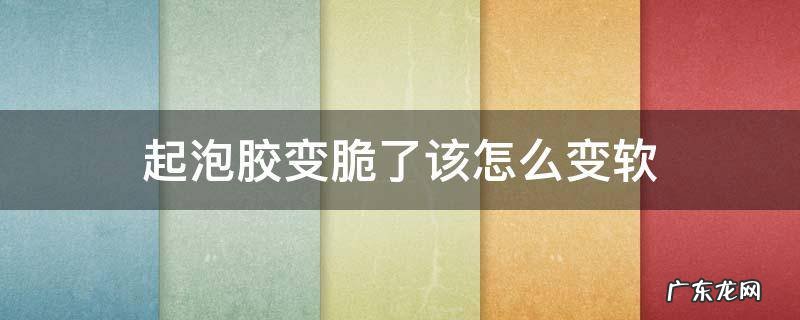 起泡胶变脆了该怎么变软 起泡胶变脆该怎么办
