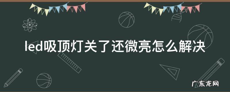 led吸顶灯关了还微亮怎么解决 led吸顶灯打开后微亮