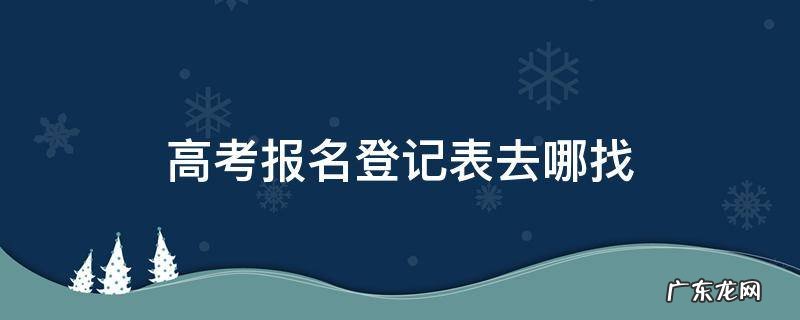 高考报名登记表去哪找 高考报名登记表去哪找啊