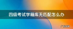 四级考试学籍库无匹配怎么办 报四级学籍库无匹配选项是怎么回事
